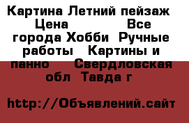 Картина Летний пейзаж › Цена ­ 25 420 - Все города Хобби. Ручные работы » Картины и панно   . Свердловская обл.,Тавда г.